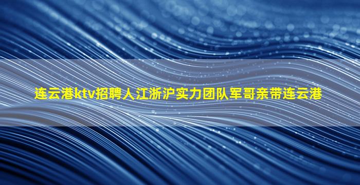连云港ktv招聘人江浙沪实力团队军哥亲带连云港